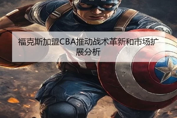 福克斯加盟CBA推动战术革新和市场扩展分析