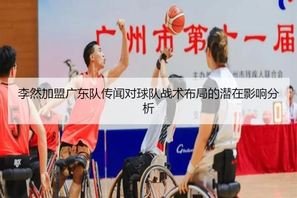 李然加盟广东队传闻对球队战术布局的潜在影响分析