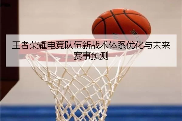 王者荣耀电竞队伍新战术体系优化与未来赛事预测