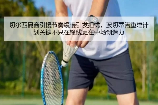 切尔西夏窗引援节奏缓慢引发担忧，波切蒂诺重建计划关键不只在锋线更在中场创造力
