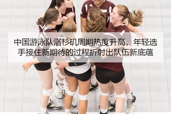 中国游泳队洛杉矶周期热度升高，年轻选手接住新期待的过程折射出队伍新底蕴